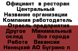 Официант. в ресторан Центральный › Название организации ­ Компания-работодатель › Отрасль предприятия ­ Другое › Минимальный оклад ­ 1 - Все города Работа » Вакансии   . Ненецкий АО,Бугрино п.